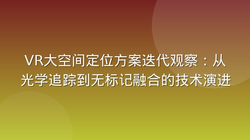 VR大空间定位方案迭代观察:从光学追踪到无标记融合的技术演进